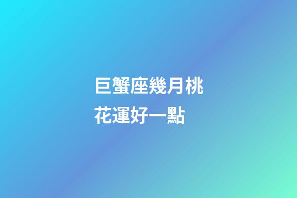 巨蟹座幾月桃花運好一點-第1張-星座運勢-玄機派