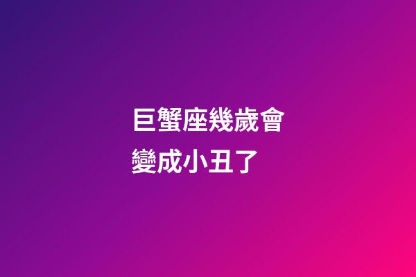巨蟹座幾歲會變成小丑了