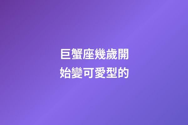 巨蟹座幾歲開始變可愛型的-第1張-星座運勢-玄機派