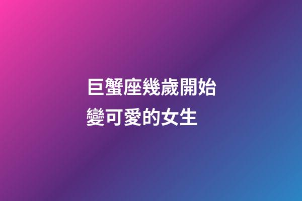 巨蟹座幾歲開始變可愛的女生-第1張-星座運勢-玄機派