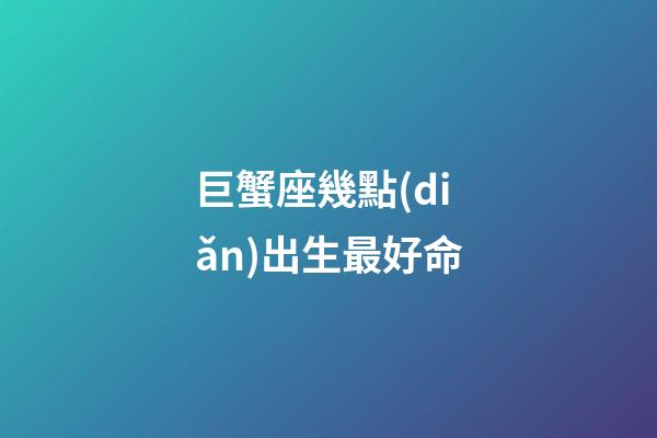 巨蟹座幾點(diǎn)出生最好命