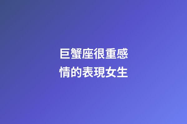 巨蟹座很重感情的表現女生-第1張-星座運勢-玄機派