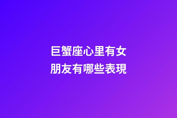 巨蟹座心里有女朋友有哪些表現-第1張-星座運勢-玄機派
