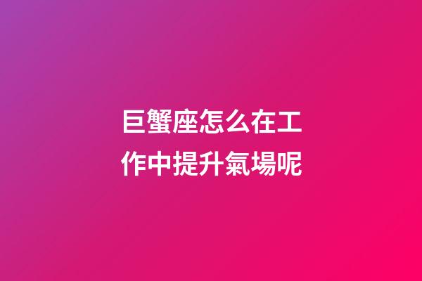 巨蟹座怎么在工作中提升氣場呢-第1張-星座運勢-玄機派