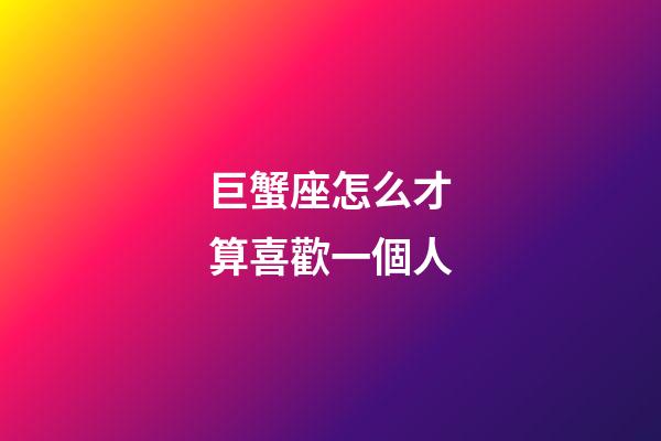 巨蟹座怎么才算喜歡一個人-第1張-星座運勢-玄機派