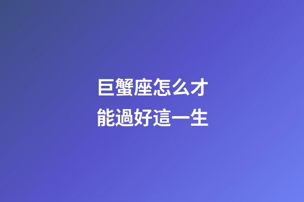 巨蟹座怎么才能過好這一生-第1張-星座運(yùn)勢(shì)-玄機(jī)派