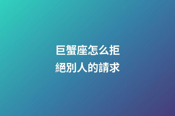 巨蟹座怎么拒絕別人的請求-第1張-星座運勢-玄機派
