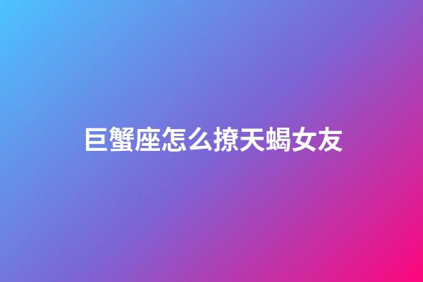 巨蟹座怎么撩天蝎女友-第1張-星座運(yùn)勢(shì)-玄機(jī)派