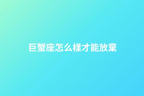 巨蟹座怎么樣才能放棄-第1張-星座運(yùn)勢-玄機(jī)派