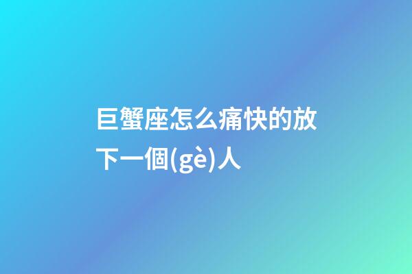 巨蟹座怎么痛快的放下一個(gè)人-第1張-星座運(yùn)勢(shì)-玄機(jī)派