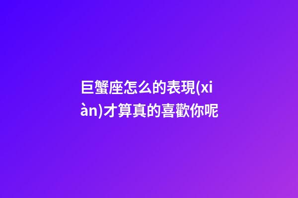 巨蟹座怎么的表現(xiàn)才算真的喜歡你呢-第1張-星座運(yùn)勢(shì)-玄機(jī)派