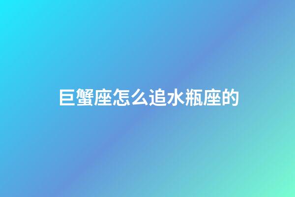 巨蟹座怎么追水瓶座的-第1張-星座運勢-玄機派