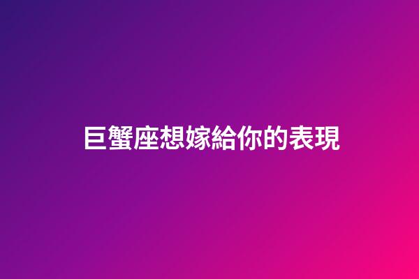 巨蟹座想嫁給你的表現-第1張-星座運勢-玄機派