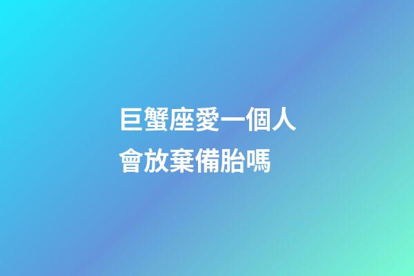 巨蟹座愛一個人會放棄備胎嗎-第1張-星座運勢-玄機派