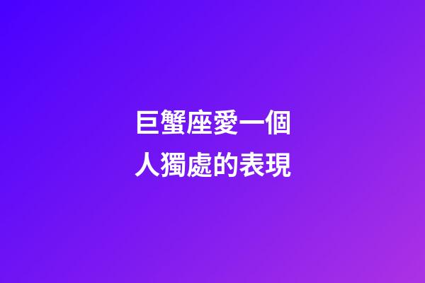 巨蟹座愛一個人獨處的表現-第1張-星座運勢-玄機派