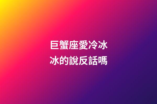 巨蟹座愛冷冰冰的說反話嗎-第1張-星座運勢-玄機派