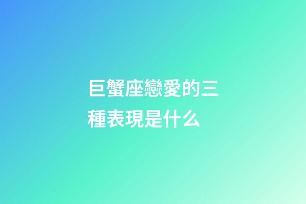巨蟹座戀愛的三種表現是什么-第1張-星座運勢-玄機派
