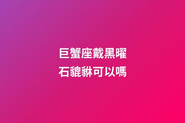 巨蟹座戴黑曜石貔貅可以嗎-第1張-星座運勢-玄機派