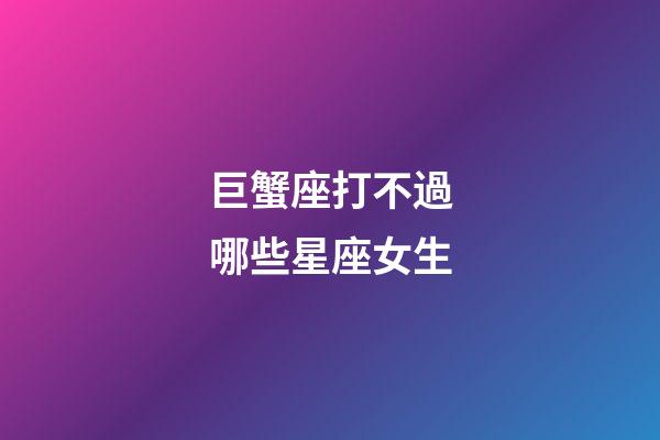 巨蟹座打不過哪些星座女生-第1張-星座運勢-玄機派