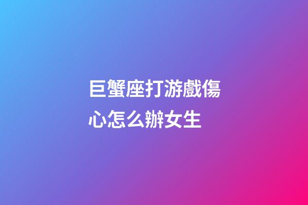 巨蟹座打游戲傷心怎么辦女生-第1張-星座運勢-玄機派