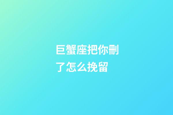 巨蟹座把你刪了怎么挽留-第1張-星座運勢-玄機派