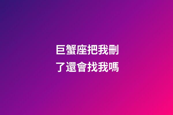 巨蟹座把我刪了還會找我嗎-第1張-星座運勢-玄機派