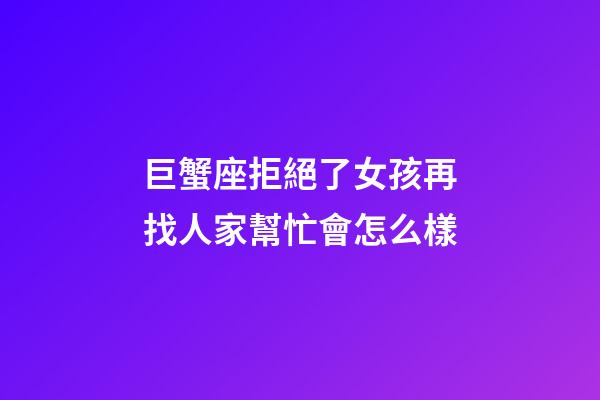 巨蟹座拒絕了女孩再找人家幫忙會怎么樣-第1張-星座運勢-玄機派