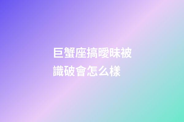 巨蟹座搞曖昧被識破會怎么樣-第1張-星座運勢-玄機派