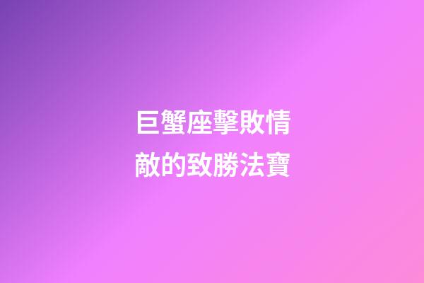 巨蟹座擊敗情敵的致勝法寶
