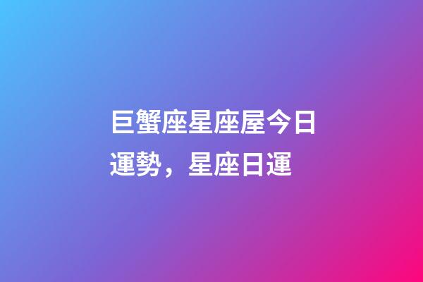 巨蟹座星座屋今日運勢，星座日運(12月17日)-第1張-觀點-玄機派