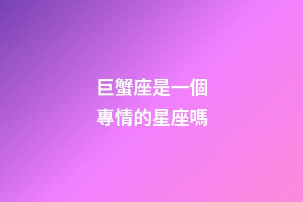 巨蟹座是一個專情的星座嗎-第1張-星座運勢-玄機派