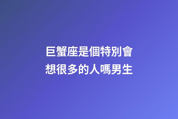 巨蟹座是個特別會想很多的人嗎男生-第1張-星座運勢-玄機派