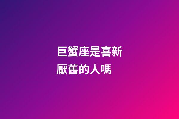 巨蟹座是喜新厭舊的人嗎-第1張-星座運(yùn)勢(shì)-玄機(jī)派
