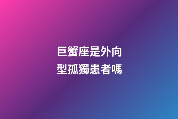 巨蟹座是外向型孤獨患者嗎-第1張-星座運勢-玄機派