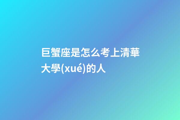 巨蟹座是怎么考上清華大學(xué)的人-第1張-星座運(yùn)勢(shì)-玄機(jī)派