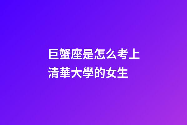 巨蟹座是怎么考上清華大學的女生-第1張-星座運勢-玄機派