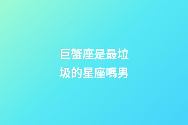 巨蟹座是最垃圾的星座嗎男-第1張-星座運勢-玄機派