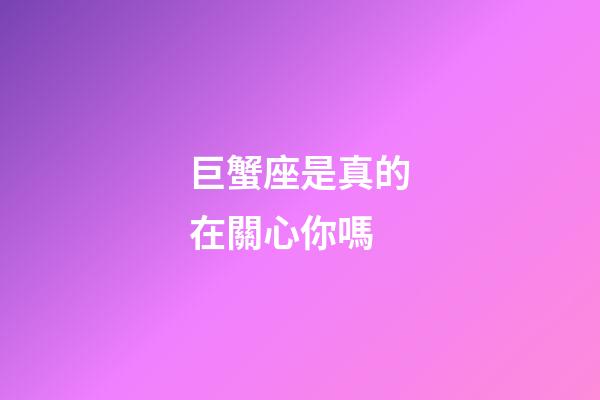 巨蟹座是真的在關心你嗎-第1張-星座運勢-玄機派