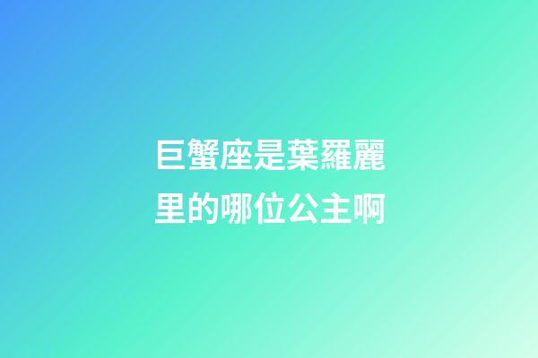 巨蟹座是葉羅麗里的哪位公主啊-第1張-星座運勢-玄機派