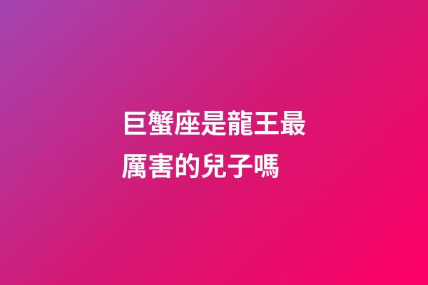 巨蟹座是龍王最厲害的兒子嗎-第1張-星座運勢-玄機派