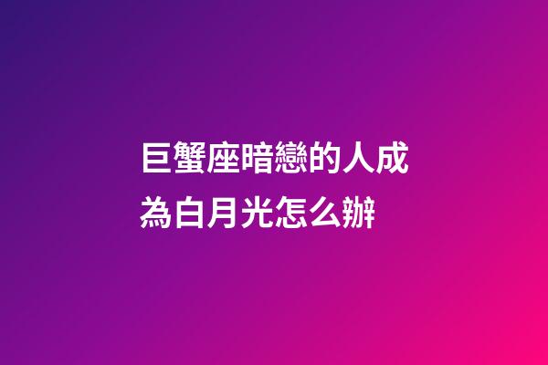 巨蟹座暗戀的人成為白月光怎么辦-第1張-星座運勢-玄機派