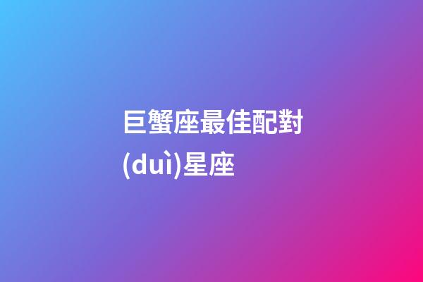巨蟹座最佳配對(duì)星座（巨蟹男最寵哪個(gè)星座女）-第1張-星座運(yùn)勢(shì)-玄機(jī)派