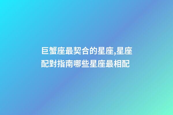巨蟹座最契合的星座,星座配對指南哪些星座最相配-第1張-觀點-玄機派