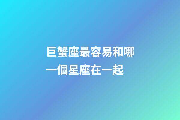 巨蟹座最容易和哪一個星座在一起-第1張-星座運勢-玄機派