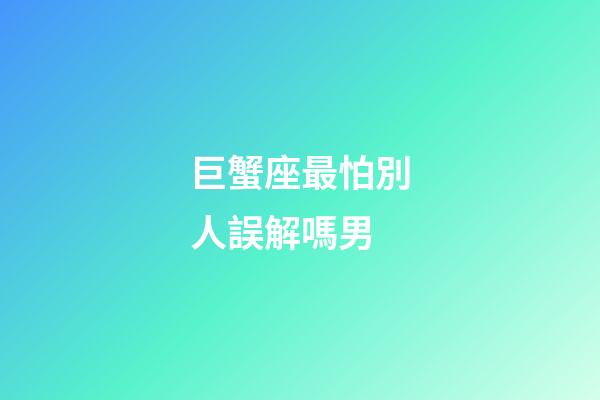 巨蟹座最怕別人誤解嗎男-第1張-星座運勢-玄機派