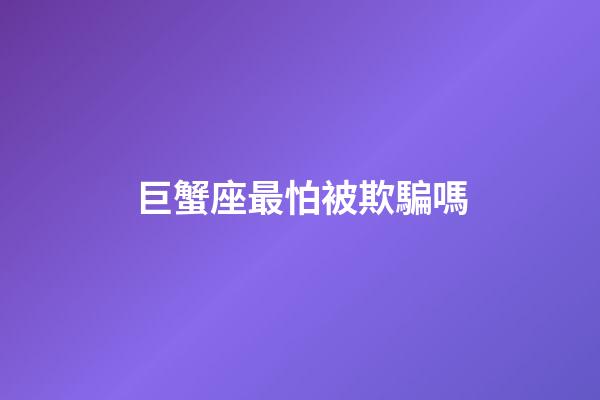 巨蟹座最怕被欺騙嗎-第1張-星座運勢-玄機派