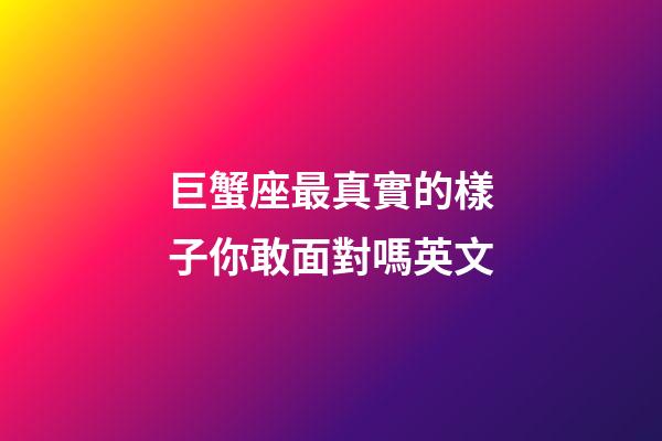 巨蟹座最真實的樣子你敢面對嗎英文