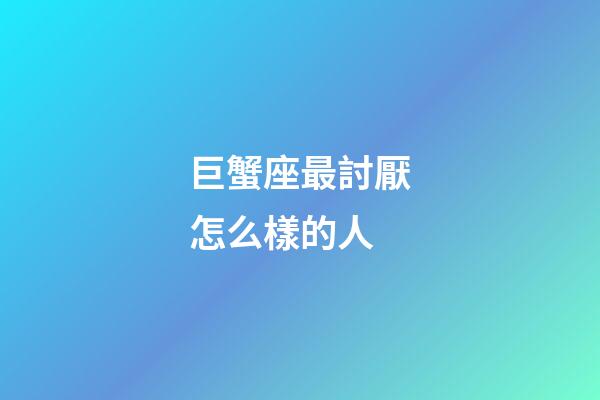 巨蟹座最討厭怎么樣的人-第1張-星座運(yùn)勢-玄機(jī)派
