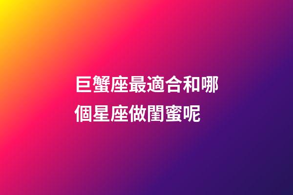 巨蟹座最適合和哪個星座做閨蜜呢-第1張-星座運勢-玄機派