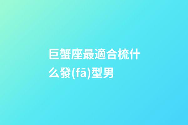 巨蟹座最適合梳什么發(fā)型男-第1張-星座運勢-玄機派